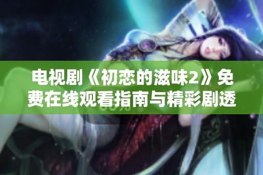 电视剧《初恋的滋味2》免费在线观看指南与精彩剧透解析