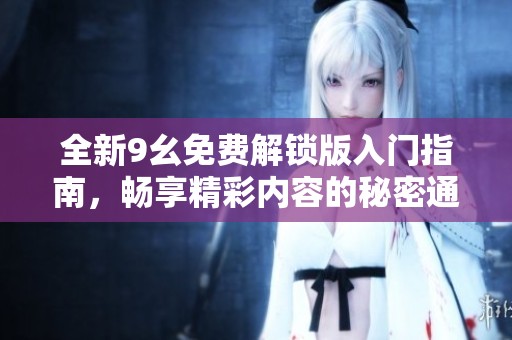 全新9幺免费解锁版入门指南，畅享精彩内容的秘密通道