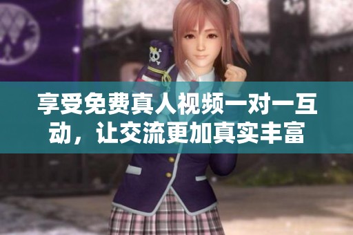 享受免费真人视频一对一互动，让交流更加真实丰富