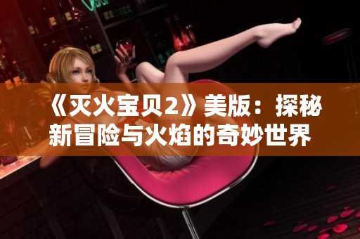 《灭火宝贝2》美版：探秘新冒险与火焰的奇妙世界