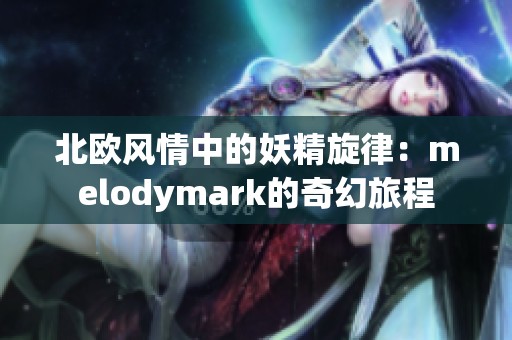 北欧风情中的妖精旋律：melodymark的奇幻旅程