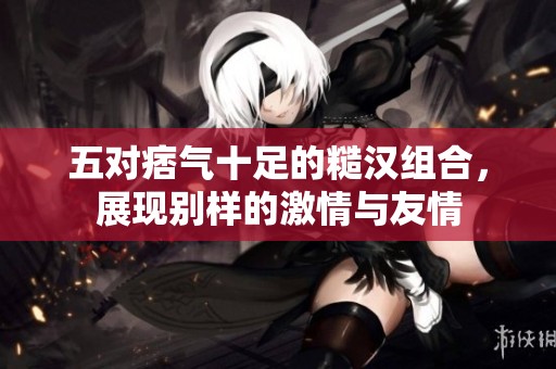 五对痞气十足的糙汉组合，展现别样的激情与友情