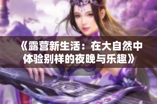 《露营新生活：在大自然中体验别样的夜晚与乐趣》