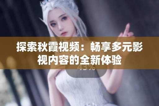 探索秋霞视频：畅享多元影视内容的全新体验