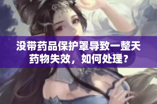 没带药品保护罩导致一整天药物失效，如何处理？