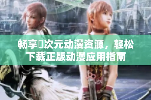 畅享囧次元动漫资源，轻松下载正版动漫应用指南