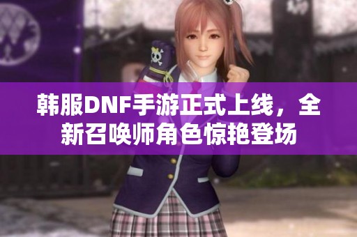 韩服DNF手游正式上线，全新召唤师角色惊艳登场