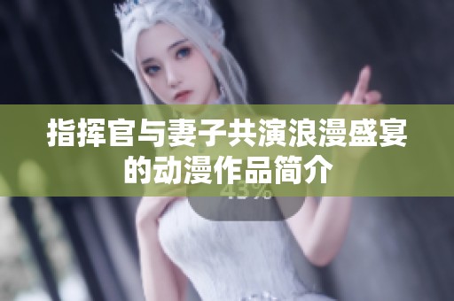 指挥官与妻子共演浪漫盛宴的动漫作品简介