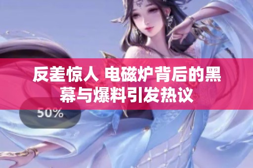 反差惊人 电磁炉背后的黑幕与爆料引发热议