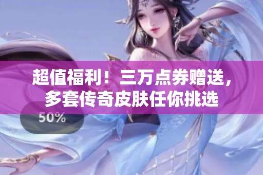 超值福利！三万点券赠送，多套传奇皮肤任你挑选