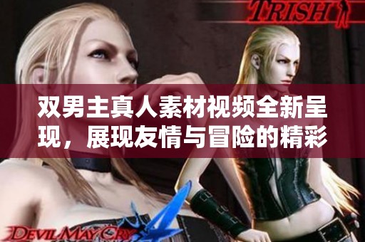 双男主真人素材视频全新呈现，展现友情与冒险的精彩瞬间