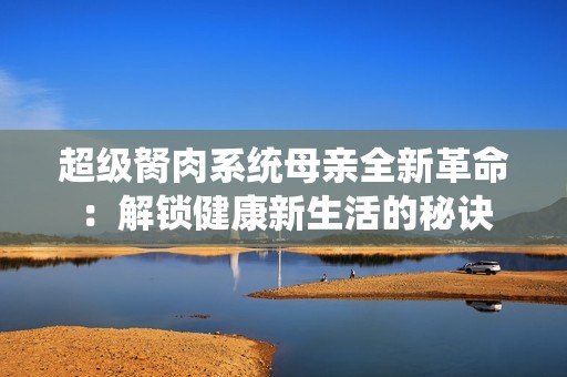 超级胬肉系统母亲全新革命：解锁健康新生活的秘诀