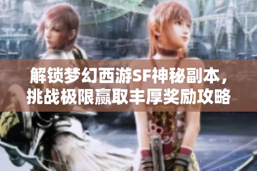 解锁梦幻西游SF神秘副本，挑战极限赢取丰厚奖励攻略