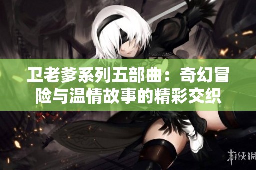 卫老爹系列五部曲：奇幻冒险与温情故事的精彩交织