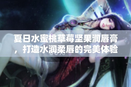 夏日水蜜桃草莓坚果润唇膏，打造水润柔唇的完美体验