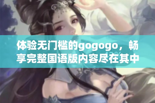 体验无门槛的gogogo，畅享完整国语版内容尽在其中