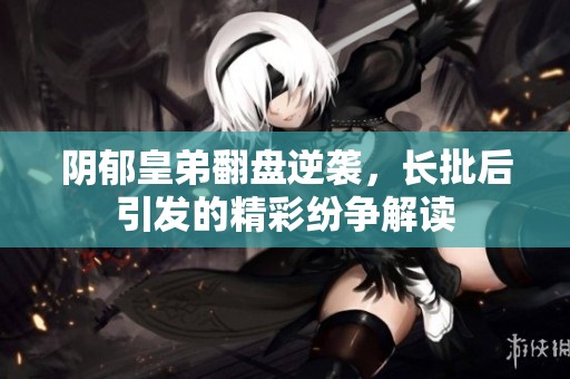 阴郁皇弟翻盘逆袭，长批后引发的精彩纷争解读