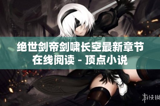 绝世剑帝剑啸长空最新章节在线阅读 - 顶点小说