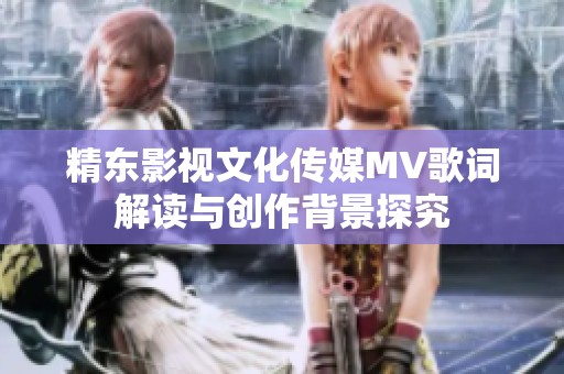 精东影视文化传媒MV歌词解读与创作背景探究