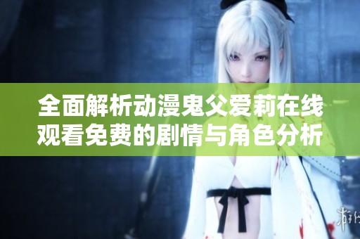 全面解析动漫鬼父爱莉在线观看免费的剧情与角色分析