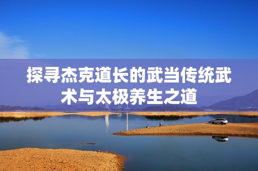 探寻杰克道长的武当传统武术与太极养生之道