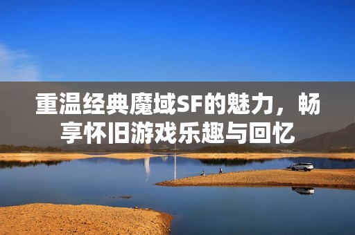 重温经典魔域SF的魅力，畅享怀旧游戏乐趣与回忆