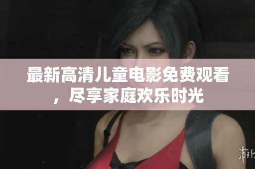 最新高清儿童电影免费观看，尽享家庭欢乐时光