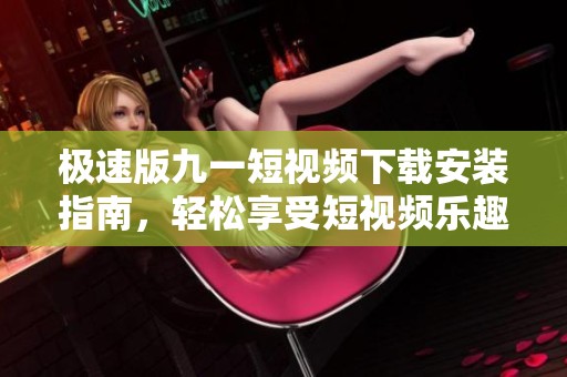 极速版九一短视频下载安装指南，轻松享受短视频乐趣