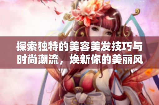 探索独特的美容美发技巧与时尚潮流，焕新你的美丽风采