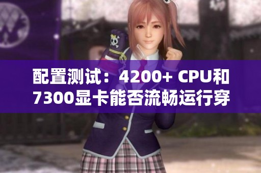 配置测试：4200+ CPU和7300显卡能否流畅运行穿越火线