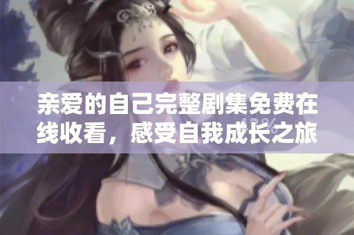 亲爱的自己完整剧集免费在线收看，感受自我成长之旅