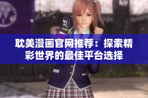 耽美漫画官网推荐：探索精彩世界的最佳平台选择
