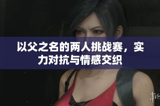 以父之名的两人挑战赛，实力对抗与情感交织
