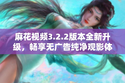 麻花视频3.2.2版本全新升级，畅享无广告纯净观影体验