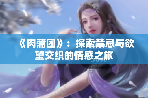 《肉蒲团》：探索禁忌与欲望交织的情感之旅