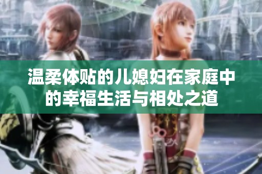 温柔体贴的儿媳妇在家庭中的幸福生活与相处之道