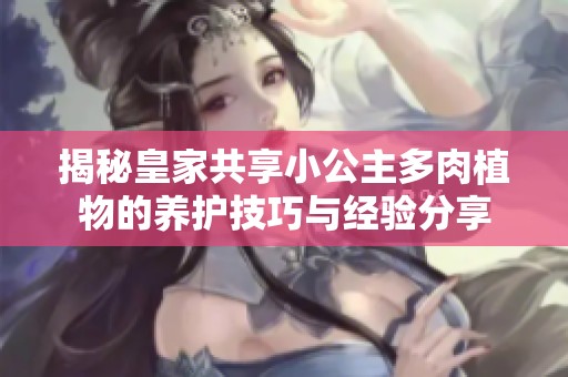 揭秘皇家共享小公主多肉植物的养护技巧与经验分享