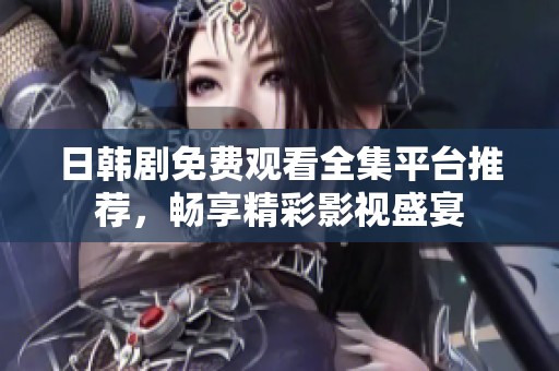 日韩剧免费观看全集平台推荐，畅享精彩影视盛宴