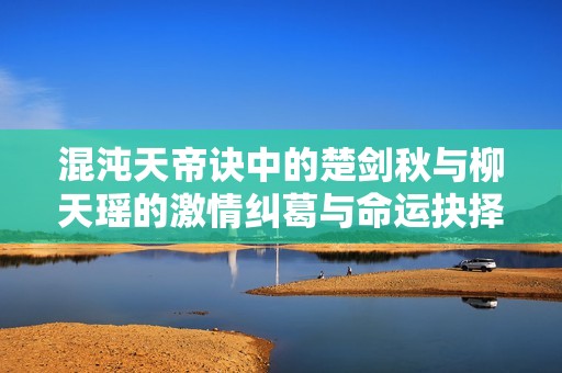 混沌天帝诀中的楚剑秋与柳天瑶的激情纠葛与命运抉择