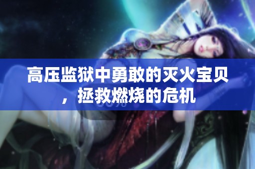 高压监狱中勇敢的灭火宝贝，拯救燃烧的危机