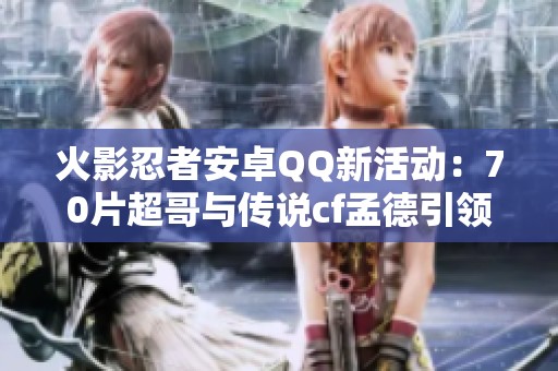 火影忍者安卓QQ新活动：70片超哥与传说cf孟德引领游戏热潮