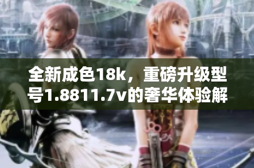 全新成色18k，重磅升级型号1.8811.7v的奢华体验解析