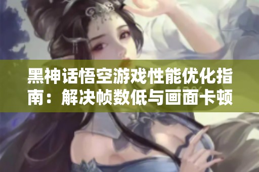 黑神话悟空游戏性能优化指南：解决帧数低与画面卡顿问题