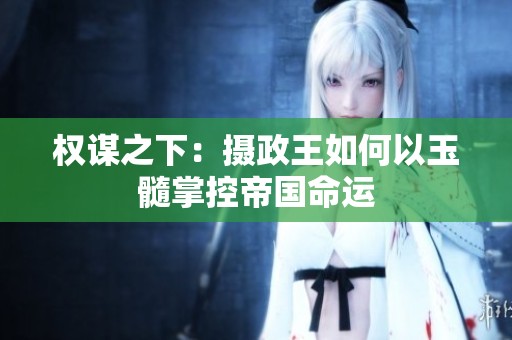 权谋之下：摄政王如何以玉髓掌控帝国命运