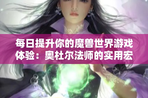 每日提升你的魔兽世界游戏体验：奥杜尔法师的实用宏技巧分享