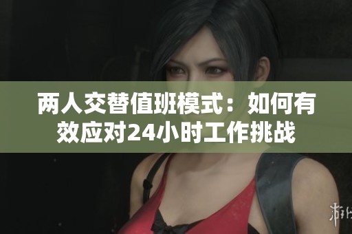 两人交替值班模式：如何有效应对24小时工作挑战