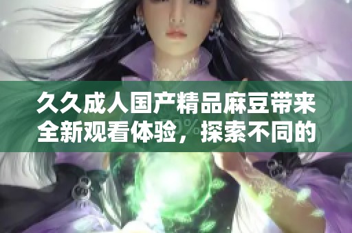 久久成人国产精品麻豆带来全新观看体验，探索不同的成人影视内容