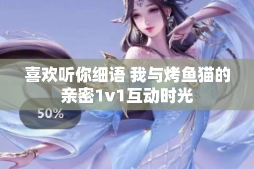 喜欢听你细语 我与烤鱼猫的亲密1v1互动时光