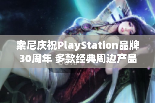 索尼庆祝PlayStation品牌30周年 多款经典周边产品重磅推出