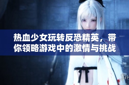热血少女玩转反恐精英，带你领略游戏中的激情与挑战